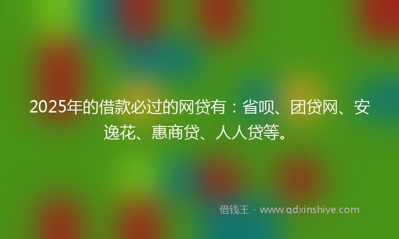 2025年的借款必过的网贷有：省呗、团贷网、安逸花、惠商贷、人人贷等。