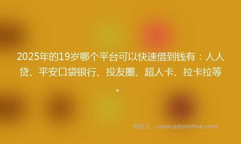 2025年的19岁哪个平台可以快速借到钱有：人人贷、平安口袋银行、投友圈、超人卡、拉卡拉等。