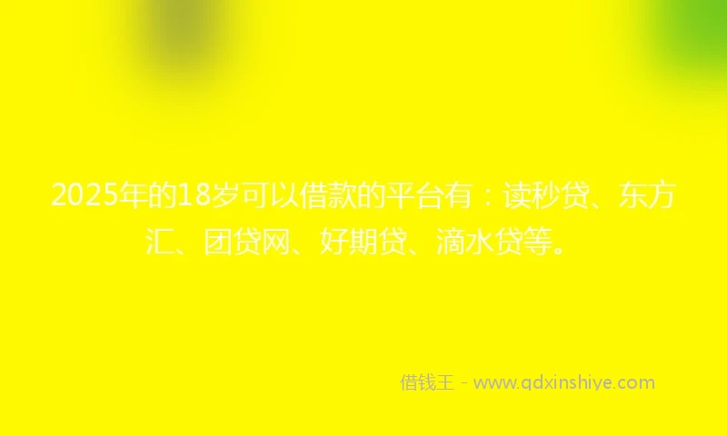 2025年的18岁可以借款的平台有：读秒贷、东方汇、团贷网、好期贷、滴水贷等。