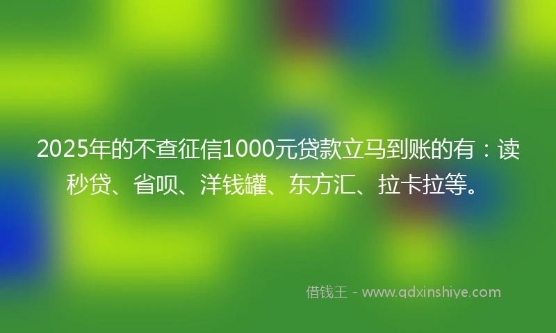 2025年的不查征信1000元贷款立马到账的有：读秒贷、省呗、洋钱罐、东方汇、拉卡拉等。