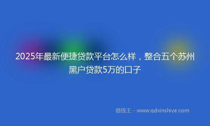 2025年最新便捷贷款平台怎么样，整合五个苏州黑户贷款5万的口子