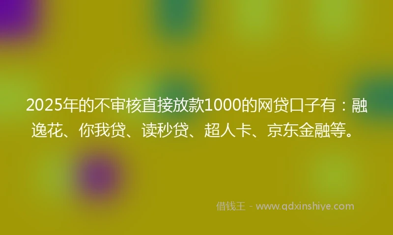 2025年的不审核直接放款1000的网贷口子有：融逸花、你我贷、读秒贷、超人卡、京东金融等。