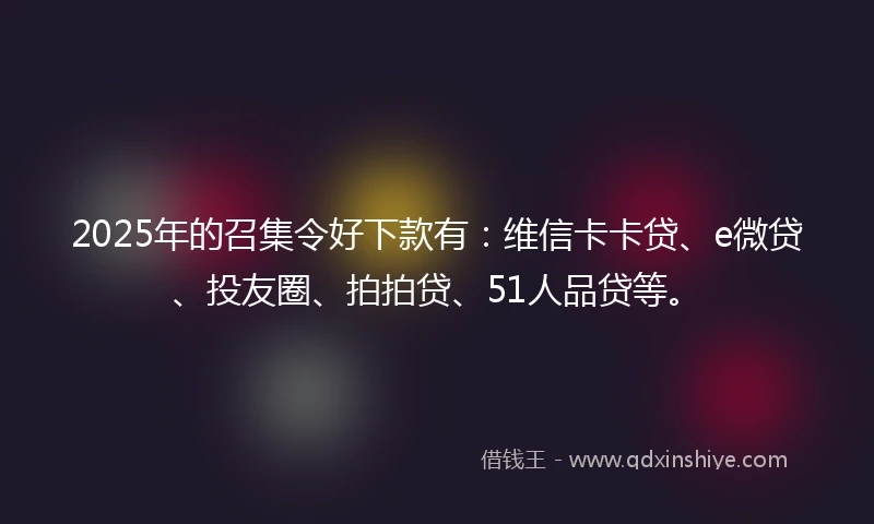 2025年的召集令好下款有：维信卡卡贷、e微贷、投友圈、拍拍贷、51人品贷等。