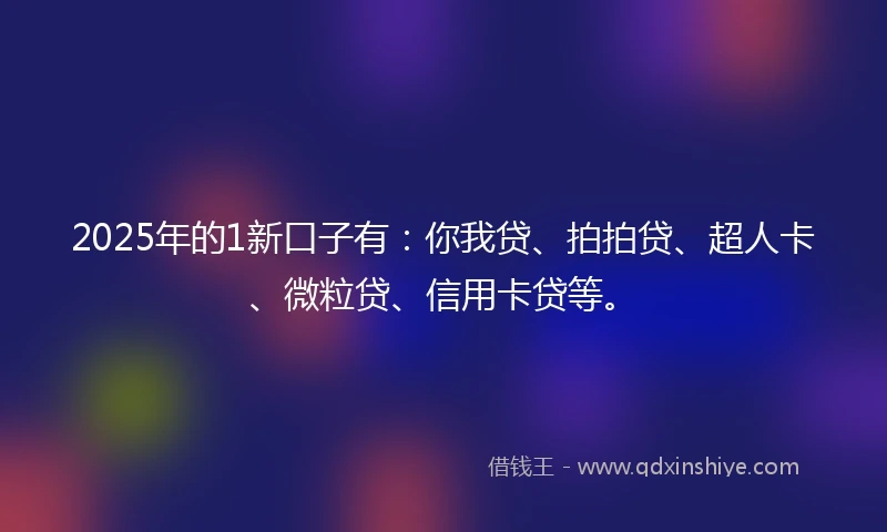 2025年的1新口子有：你我贷、拍拍贷、超人卡、微粒贷、信用卡贷等。