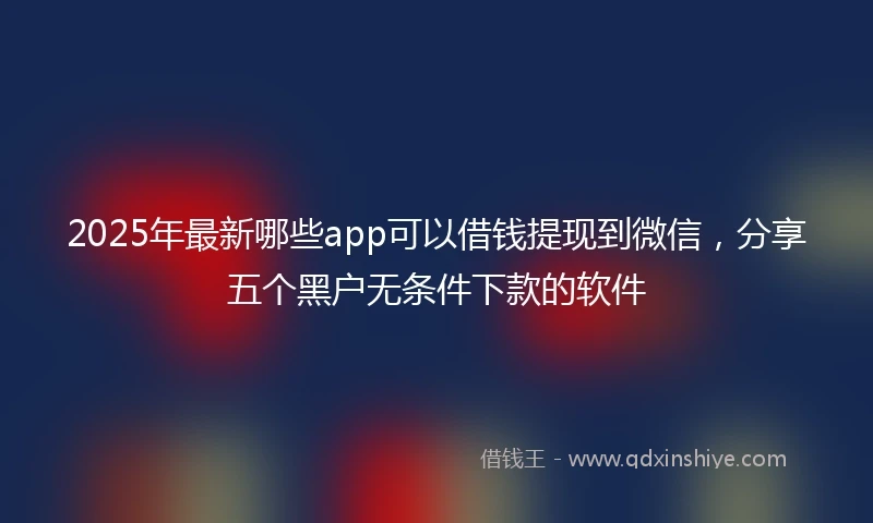 2025年最新哪些app可以借钱提现到微信，分享五个黑户无条件下款的软件