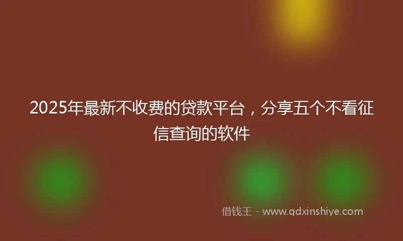 2025年最新不收费的贷款平台，分享五个不看征信查询的软件