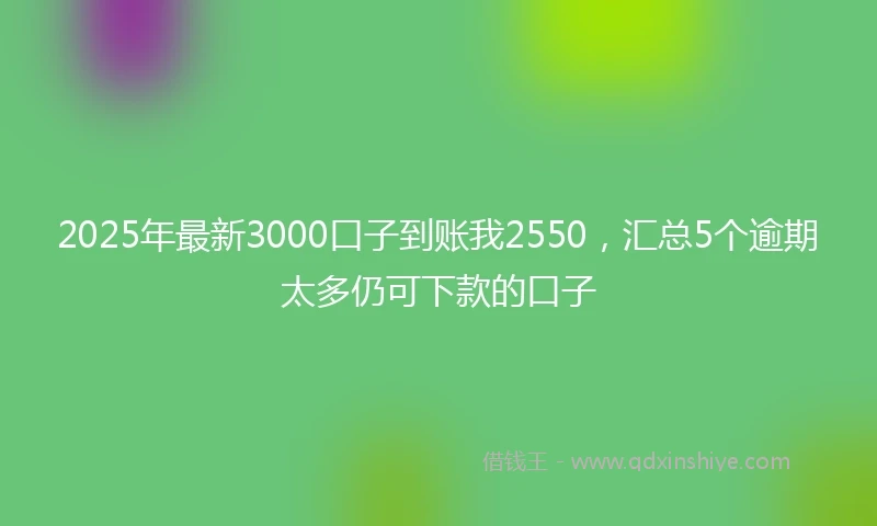 2025年最新3000口子到账我2550，汇总5个逾期太多仍可下款的口子