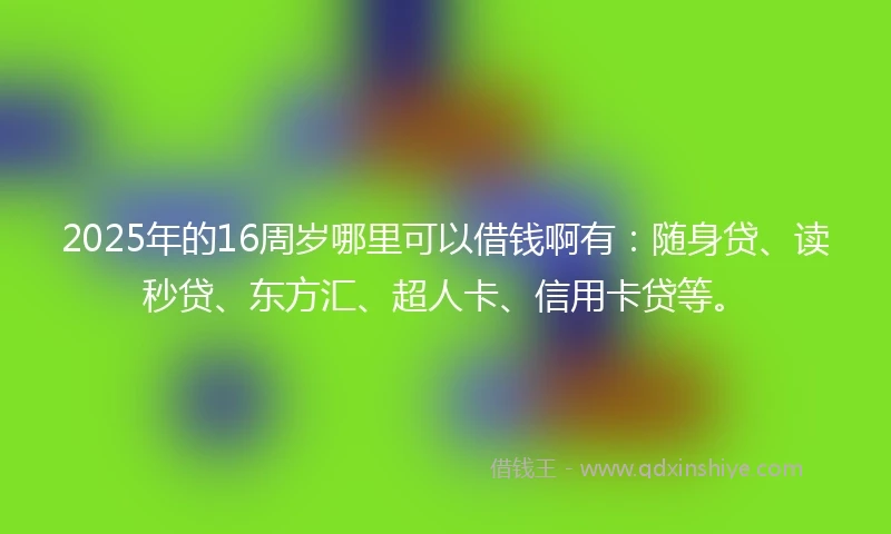 2025年的16周岁哪里可以借钱啊有：随身贷、读秒贷、东方汇、超人卡、信用卡贷等。