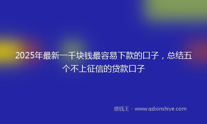 2025年最新一千块钱最容易下款的口子，总结五个不上征信的贷款口子