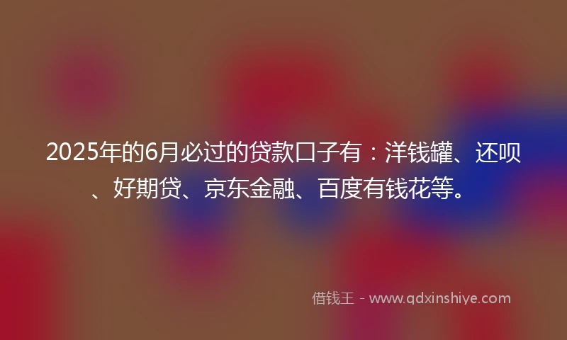 2025年的6月必过的贷款口子有：洋钱罐、还呗、好期贷、京东金融、百度有钱花等。