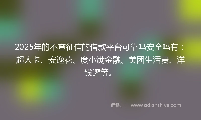 2025年的不查征信的借款平台可靠吗安全吗有：超人卡、安逸花、度小满金融、美团生活费、洋钱罐等。
