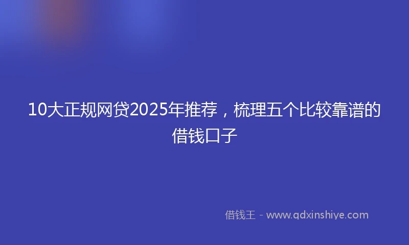 10大正规网贷2025年推荐，梳理五个比较靠谱的借钱口子