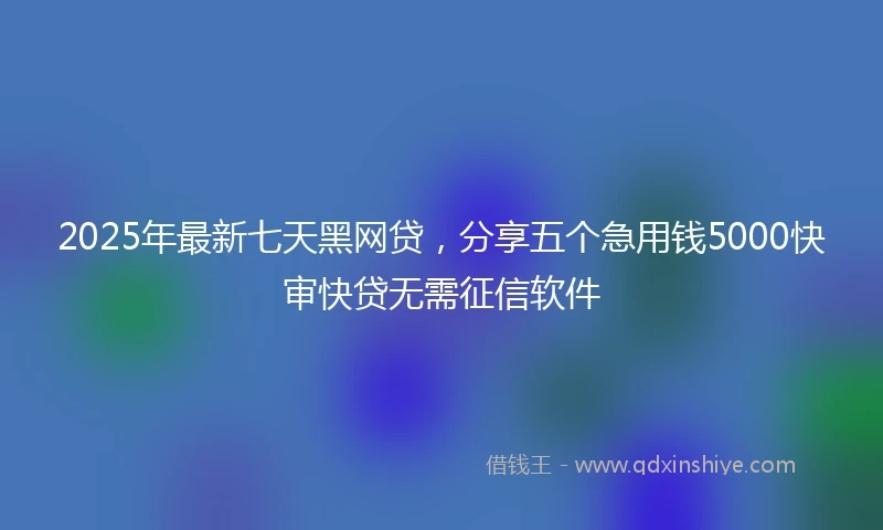 2025年最新七天黑网贷，分享五个急用钱5000快审快贷无需征信软件