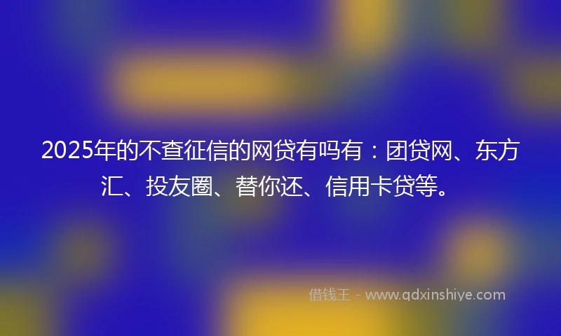 2025年的不查征信的网贷有吗有：团贷网、东方汇、投友圈、替你还、信用卡贷等。