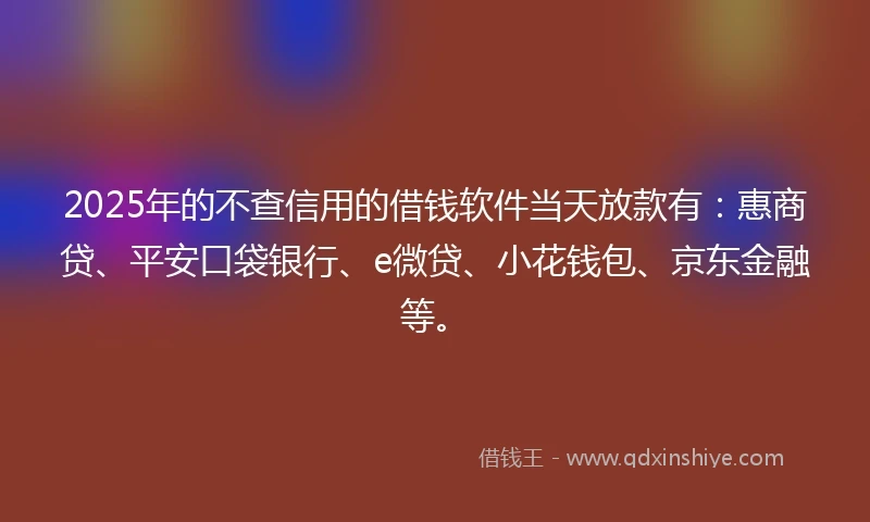 2025年的不查信用的借钱软件当天放款有：惠商贷、平安口袋银行、e微贷、小花钱包、京东金融等。