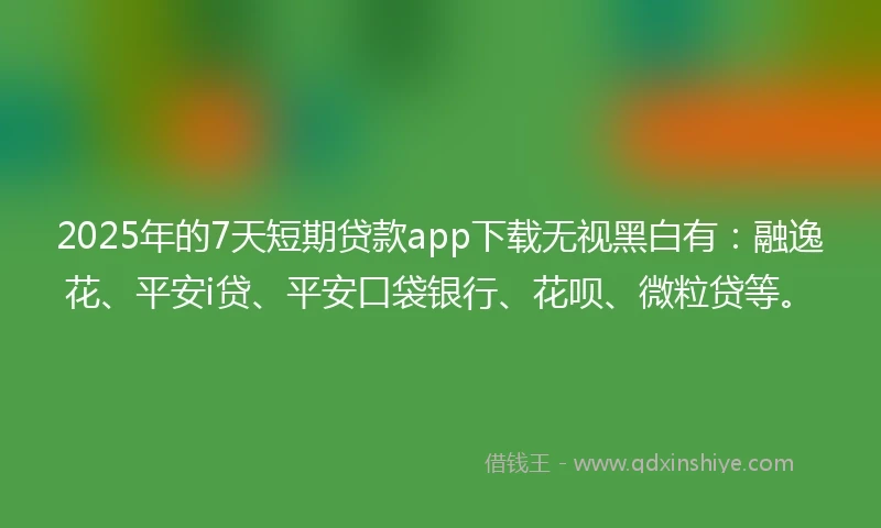 2025年的7天短期贷款app下载无视黑白有：融逸花、平安i贷、平安口袋银行、花呗、微粒贷等。