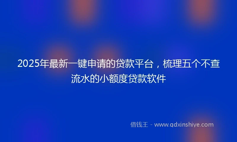 2025年最新一键申请的贷款平台，梳理五个不查流水的小额度贷款软件