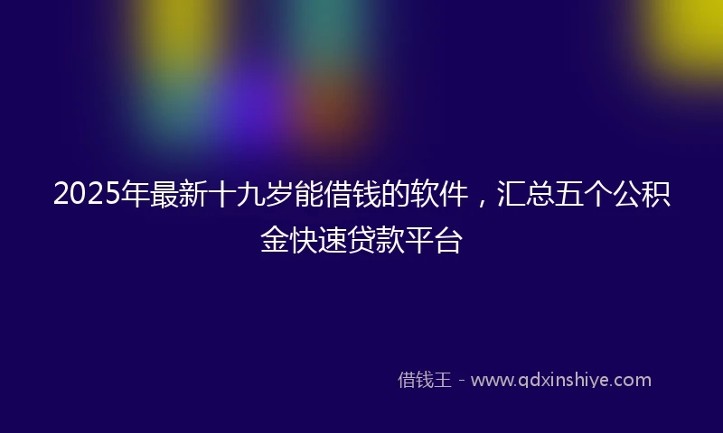 2025年最新十九岁能借钱的软件，汇总五个公积金快速贷款平台