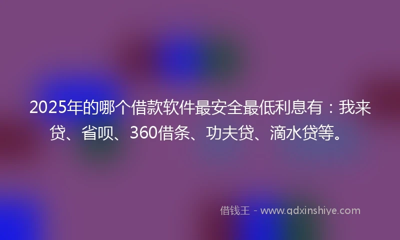 2025年的哪个借款软件最安全最低利息有：我来贷、省呗、360借条、功夫贷、滴水贷等。