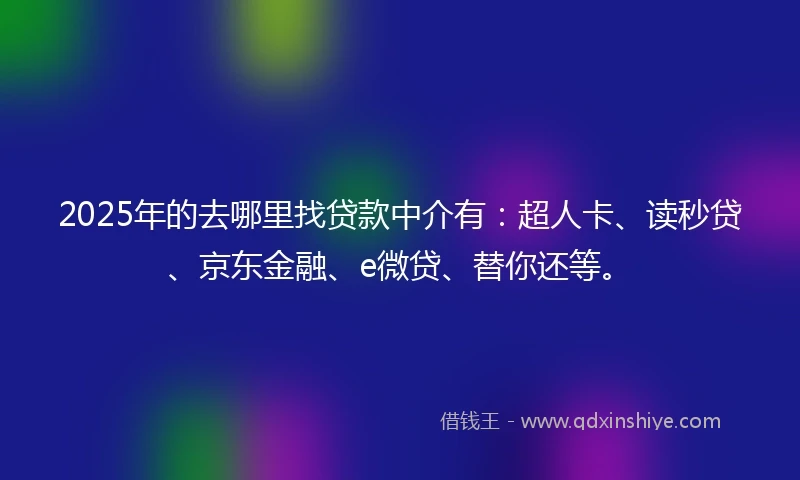2025年的去哪里找贷款中介有：超人卡、读秒贷、京东金融、e微贷、替你还等。