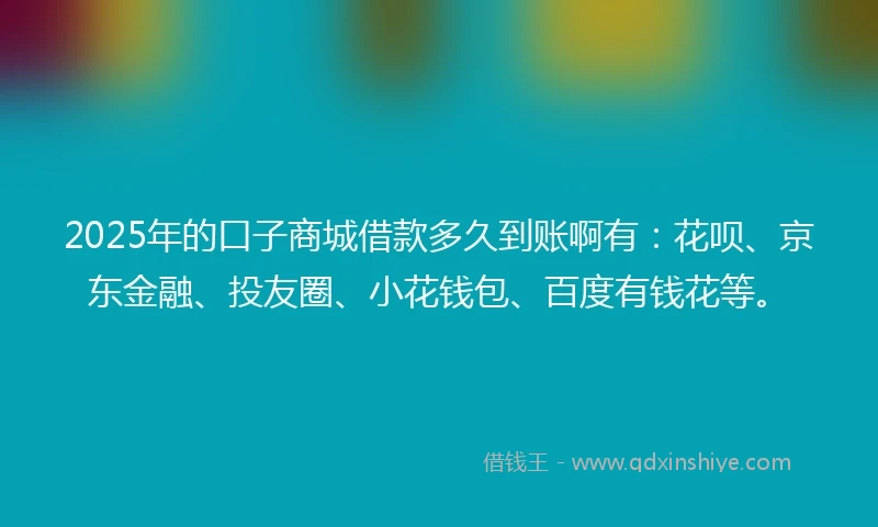 2025年的口子商城借款多久到账啊有：花呗、京东金融、投友圈、小花钱包、百度有钱花等。