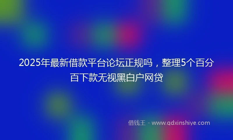2025年最新借款平台论坛正规吗，整理5个百分百下款无视黑白户网贷
