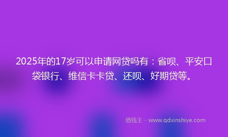 2025年的17岁可以申请网贷吗有：省呗、平安口袋银行、维信卡卡贷、还呗、好期贷等。