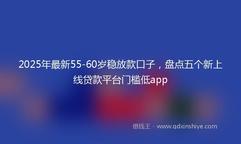 2025年最新55-60岁稳放款口子，盘点五个新上线贷款平台门槛低app