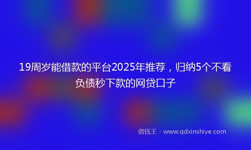 19周岁能借款的平台2025年推荐，归纳5个不看负债秒下款的网贷口子