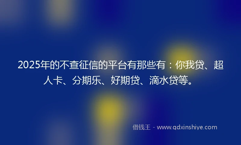 2025年的不查征信的平台有那些有：你我贷、超人卡、分期乐、好期贷、滴水贷等。