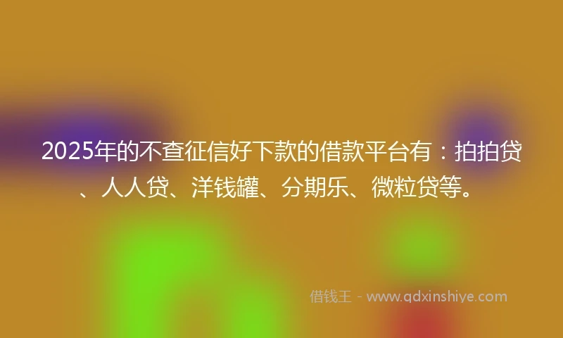 2025年的不查征信好下款的借款平台有：拍拍贷、人人贷、洋钱罐、分期乐、微粒贷等。