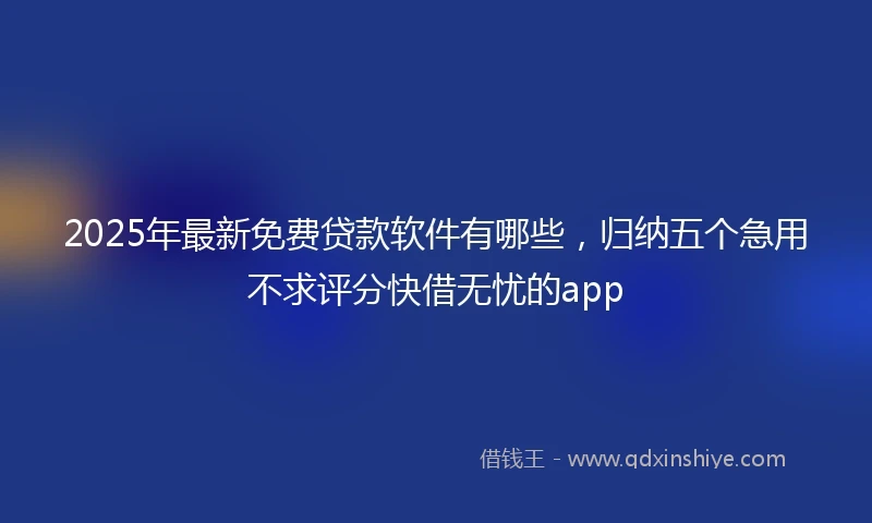 2025年最新免费贷款软件有哪些，归纳五个急用不求评分快借无忧的app