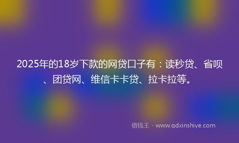 2025年的18岁下款的网贷口子有：读秒贷、省呗、团贷网、维信卡卡贷、拉卡拉等。