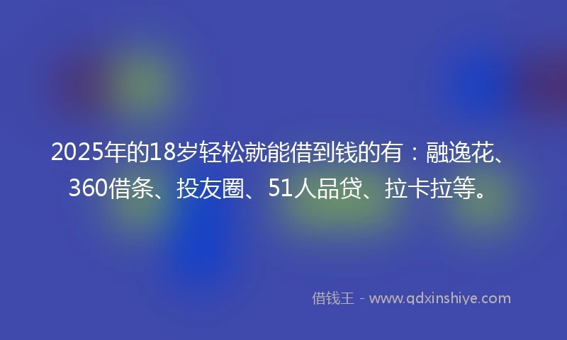 2025年的18岁轻松就能借到钱的有：融逸花、360借条、投友圈、51人品贷、拉卡拉等。