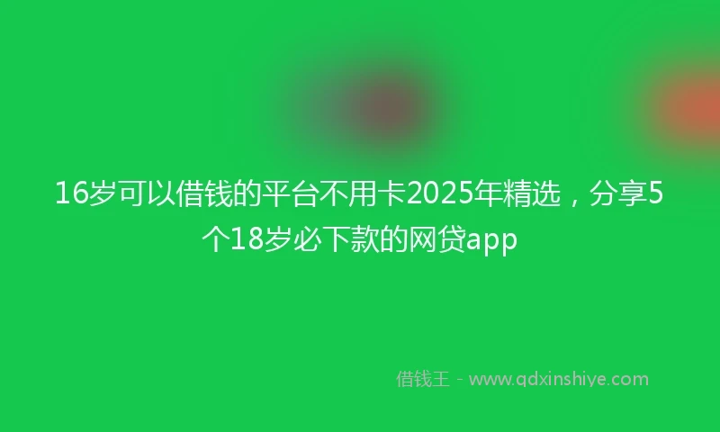 16岁可以借钱的平台不用卡2025年精选，分享5个18岁必下款的网贷app