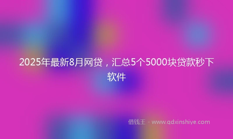 2025年最新8月网贷，汇总5个5000块贷款秒下软件