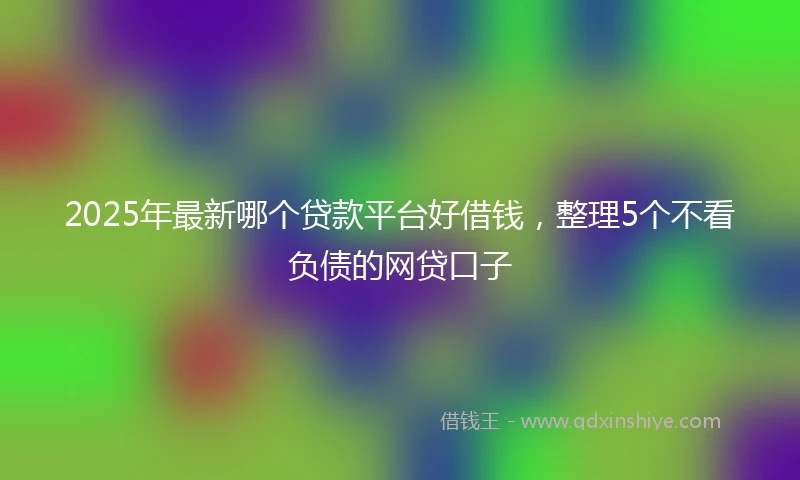 2025年最新哪个贷款平台好借钱，整理5个不看负债的网贷口子