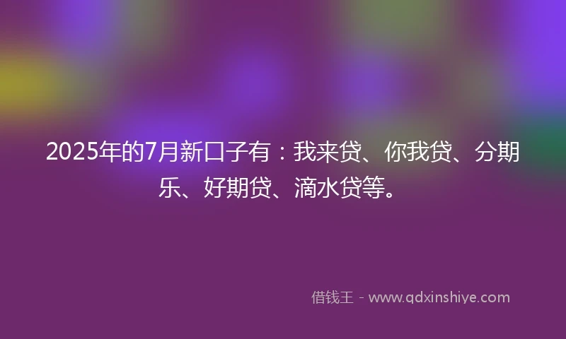 2025年的7月新口子有：我来贷、你我贷、分期乐、好期贷、滴水贷等。