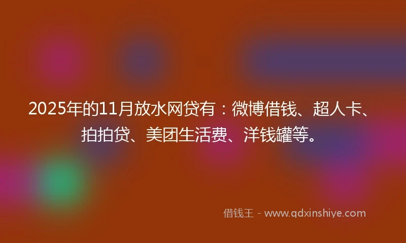 2025年的11月放水网贷有：微博借钱、超人卡、拍拍贷、美团生活费、洋钱罐等。