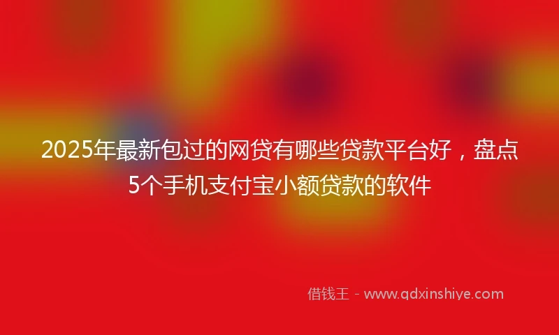 2025年最新包过的网贷有哪些贷款平台好，盘点5个手机支付宝小额贷款的软件