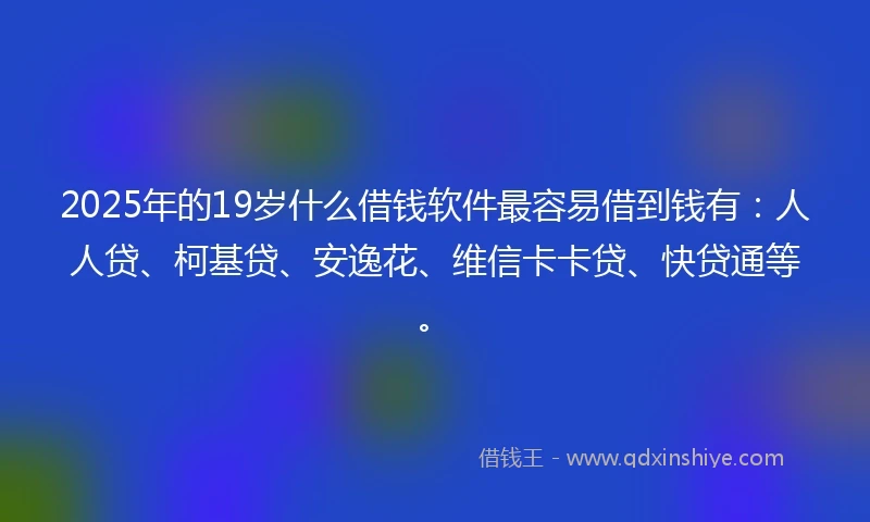 2025年的19岁什么借钱软件最容易借到钱有：人人贷、柯基贷、安逸花、维信卡卡贷、快贷通等。