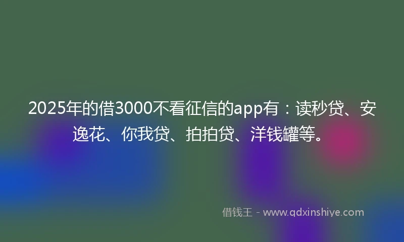 2025年的借3000不看征信的app有：读秒贷、安逸花、你我贷、拍拍贷、洋钱罐等。