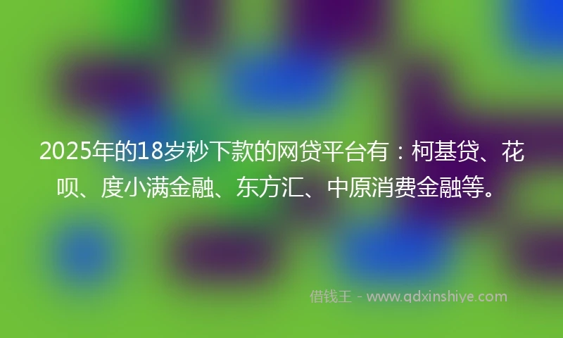 2025年的18岁秒下款的网贷平台有：柯基贷、花呗、度小满金融、东方汇、中原消费金融等。