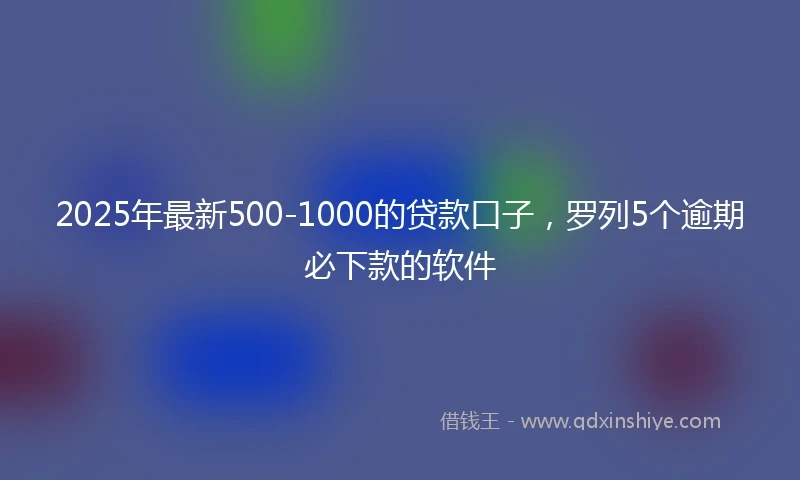 2025年最新500-1000的贷款口子，罗列5个逾期必下款的软件