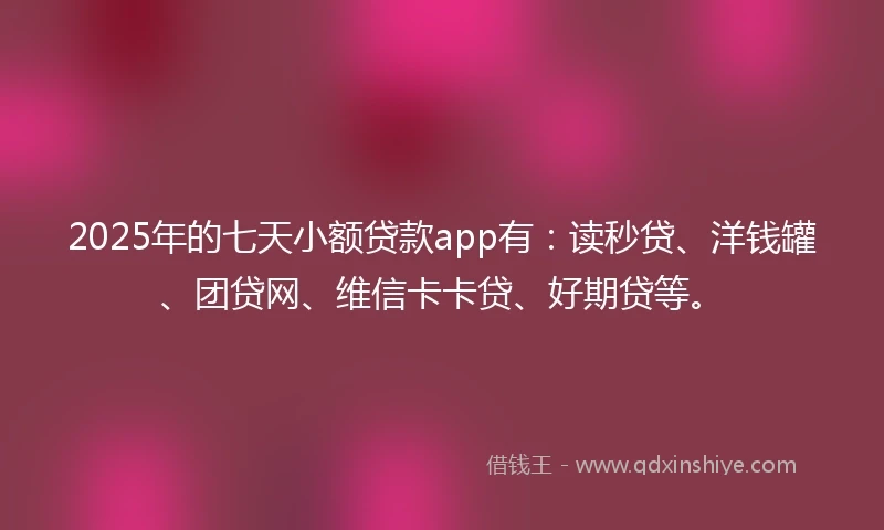 2025年的七天小额贷款app有：读秒贷、洋钱罐、团贷网、维信卡卡贷、好期贷等。