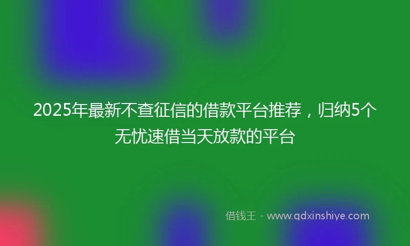 2025年最新不查征信的借款平台推荐，归纳5个无忧速借当天放款的平台