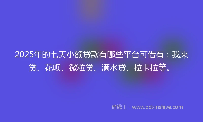 2025年的七天小额贷款有哪些平台可借有：我来贷、花呗、微粒贷、滴水贷、拉卡拉等。