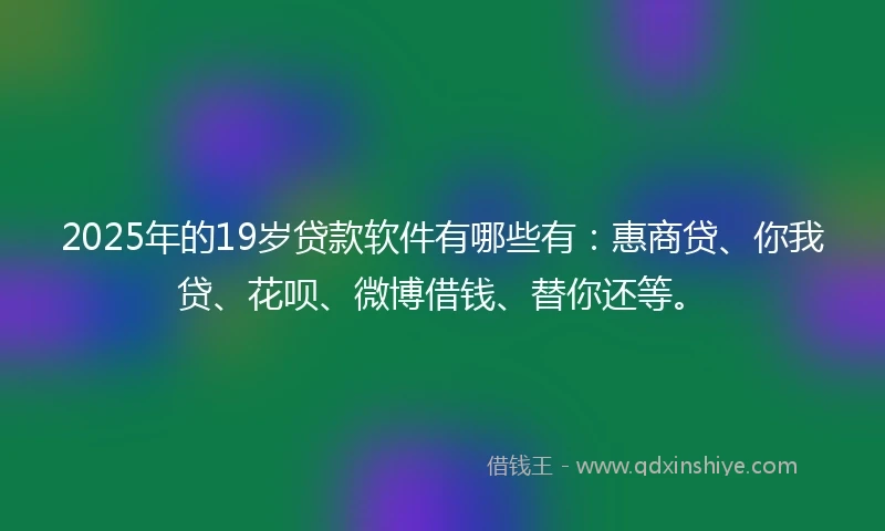 2025年的19岁贷款软件有哪些有：惠商贷、你我贷、花呗、微博借钱、替你还等。