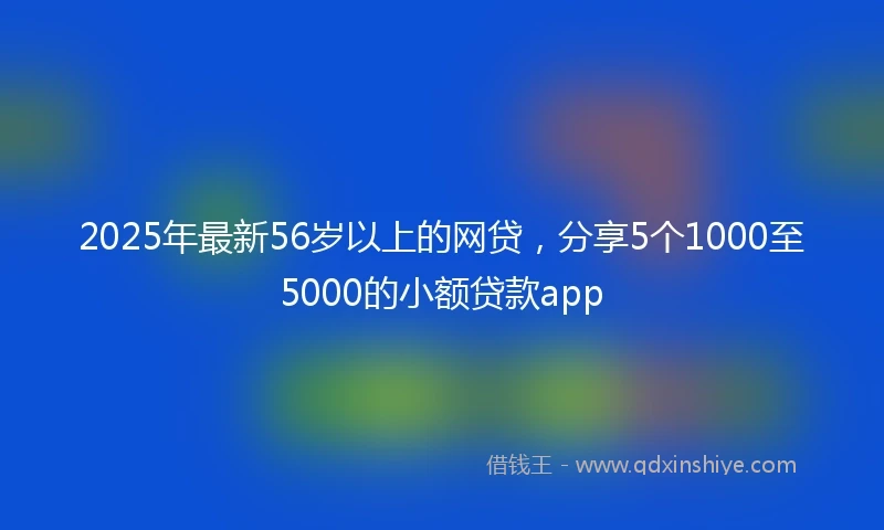 2025年最新56岁以上的网贷，分享5个1000至5000的小额贷款app