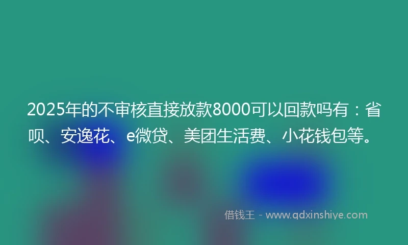 2025年的不审核直接放款8000可以回款吗有：省呗、安逸花、e微贷、美团生活费、小花钱包等。